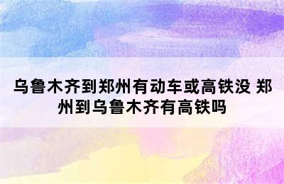 乌鲁木齐到郑州有动车或高铁没 郑州到乌鲁木齐有高铁吗